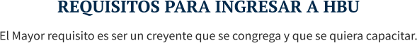 REQUISITOS PARA INGRESAR A HBU El Mayor requisito es ser un creyente que se congrega y que se quiera capacitar.