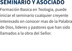SEMINARIO Y ASOCIADO Formación Basica en Teologia, puede iniciar el seminario cualquier creyente interesado en conocer mas de la Palabra de Dios, lideres y pastores que han sido llamados a la obra del Señor.