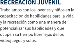 RECREACION JUVENIL Trabajamos con los jovenes y niños en la capacitacion de habilidades para la vida y la recreación como una manera de potencializar sus habilidades y que ocupen su tiempo libre lejos de los videojuegos y solos.