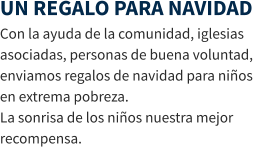 UN REGALO PARA NAVIDAD Con la ayuda de la comunidad, iglesias asociadas, personas de buena voluntad, enviamos regalos de navidad para niños en extrema pobreza. La sonrisa de los niños nuestra mejor recompensa.