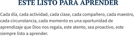 ESTE LISTO PARA APRENDER Cada día, cada actividad, cada clase, cada compañero, cada maestro, cada circunstancia, cada momento es una oportunidad de aprendizaje que Dios nos regala, este atento, sea proactivo, este siempre listo a aprender.