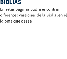 BIBLIAS En estas paginas podra encontrar diferentes versiones de la Biblia, en el idioma que desee.