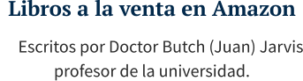 Libros a la venta en Amazon      Escritos por Doctor Butch (Juan) Jarvis profesor de la universidad.